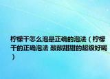 檸檬干怎么泡是正確的泡法（檸檬干的正確泡法 酸酸甜甜的超級好喝）