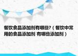 餐飲食品添加劑有哪些?（餐飲中常用的食品添加劑 有哪些添加劑）