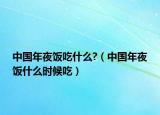 中國(guó)年夜飯吃什么?（中國(guó)年夜飯什么時(shí)候吃）