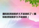 國際航班提前多久不能值機(jī)了（國際航班提前多久不能值機(jī)）