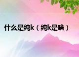 什么是純k（純k是啥）