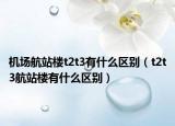 機(jī)場航站樓t2t3有什么區(qū)別（t2t3航站樓有什么區(qū)別）