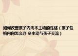如何改善孩子內(nèi)向不主動的性格（孩子性格內(nèi)向怎么辦 多主動與孩子交流）