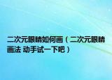 二次元眼睛如何畫(huà)（二次元眼睛畫(huà)法 動(dòng)手試一下吧）