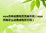 wps怎樣設置每頁頁眉不同（wps頁眉怎么設置成每頁不同）