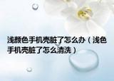 淺顏色手機(jī)殼臟了怎么辦（淺色手機(jī)殼臟了怎么清洗）