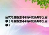 臺式電腦搜索不到手機熱點怎么回事（電腦搜索不到手機熱點怎么回事）