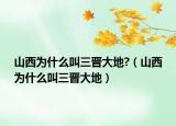 山西為什么叫三晉大地?（山西為什么叫三晉大地）