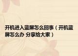 開(kāi)機(jī)進(jìn)入藍(lán)屏怎么回事（開(kāi)機(jī)藍(lán)屏怎么辦 分享給大家）
