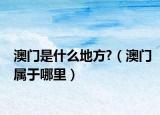 澳門是什么地方?（澳門屬于哪里）