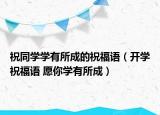 祝同學(xué)學(xué)有所成的祝福語(yǔ)（開(kāi)學(xué)祝福語(yǔ) 愿你學(xué)有所成）
