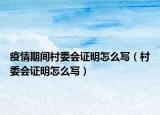 疫情期間村委會(huì)證明怎么寫（村委會(huì)證明怎么寫）