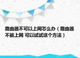 路由器不可以上網(wǎng)怎么辦（路由器不能上網(wǎng) 可以試試這個(gè)方法）