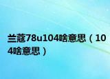 蘭蔻78u104啥意思（104啥意思）