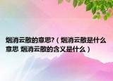 煙消云散的意思?（煙消云散是什么意思 煙消云散的含義是什么）