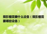 攝影棚需要什么設(shè)備（攝影棚需要哪些設(shè)備）