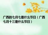 廣西的七月七是什么節(jié)日（廣西七月十三是什么節(jié)日）