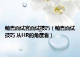 銷(xiāo)售面試官面試技巧（銷(xiāo)售面試技巧 從HR的角度看）