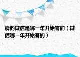 請問微信是哪一年開始有的（微信哪一年開始有的）