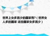 世界上女多男少的國(guó)家有?（世界女人多的國(guó)家 這些國(guó)家女多男少）