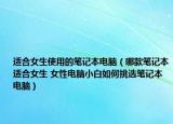 適合女生使用的筆記本電腦（哪款筆記本適合女生 女性電腦小白如何挑選筆記本電腦）