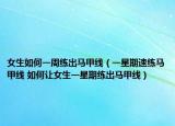 女生如何一周練出馬甲線（一星期速練馬甲線 如何讓女生一星期練出馬甲線）