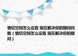 情侶空間怎么設(shè)置 現(xiàn)在解決你的疑問問題（情侶空間怎么設(shè)置 現(xiàn)在解決你的疑問）