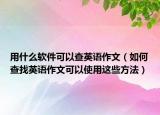 用什么軟件可以查英語作文（如何查找英語作文可以使用這些方法）