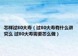 怎樣過80大壽（過80大壽有什么講究么 過80大壽需要怎么做）