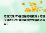 奇瑞艾瑞澤5變速箱異響故障（奇瑞艾瑞澤5CVT變速箱頓挫故障該怎么辦）