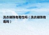 洗衣凝珠有毒性嗎（洗衣凝珠有毒嗎）