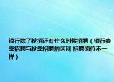 銀行除了秋招還有什么時(shí)候招聘（銀行春季招聘與秋季招聘的區(qū)別 招聘崗位不一樣）