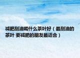 減肥刮油喝什么茶葉好（最刮油的茶葉 要減肥的朋友最適合）
