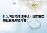 什么叫自然地理特征（自然地理特征包括哪些內(nèi)容）