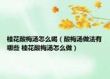 桂花酸梅湯怎么喝（酸梅湯做法有哪些 桂花酸梅湯怎么做）