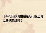 下午可以抄寫地藏經(jīng)嗎（晚上可以抄地藏經(jīng)嗎）