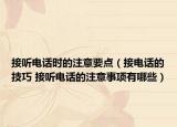 接聽電話時(shí)的注意要點(diǎn)（接電話的技巧 接聽電話的注意事項(xiàng)有哪些）