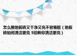 怎么擦地板磚又干凈又亮不容易臟（地板磚如何清潔更亮 5招教你清潔更亮）