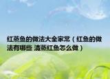 紅蒸魚的做法大全家常（紅魚的做法有哪些 清蒸紅魚怎么做）
