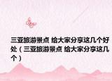 三亞旅游景點(diǎn) 給大家分享這幾個(gè)好處（三亞旅游景點(diǎn) 給大家分享這幾個(gè)）