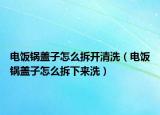 電飯鍋蓋子怎么拆開清洗（電飯鍋蓋子怎么拆下來洗）