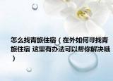 怎么找青旅住宿（在外如何尋找青旅住宿 這里有辦法可以幫你解決哦）
