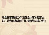適合在家做的工作 現(xiàn)在給大家介紹怎么說(shuō)（適合在家做的工作 現(xiàn)在給大家介紹）