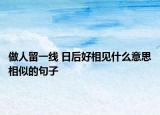 做人留一線 日后好相見什么意思相似的句子