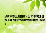 分辨率怎么調(diào)圖片（分辨率快速設(shè)置工具 如何快速調(diào)整圖片的分辨率）