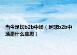 當(dāng)今足壇b2b中場（足球b2b中場是什么意思）