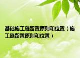 基礎(chǔ)施工縫留置原則和位置（施工縫留置原則和位置）