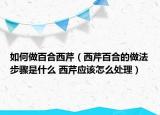 如何做百合西芹（西芹百合的做法步驟是什么 西芹應(yīng)該怎么處理）