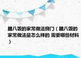 臘八飯的家常做法竅門(mén)（臘八飯的家常做法是怎么樣的 需要哪些材料）