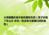 小孩眼睛近視不能吃哪些東西（孩子近視了怎么辦 多吃一些含有豐盛蛋白質(zhì)的食物）